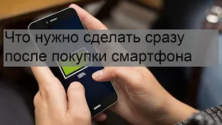 Что нужно сделать сразу после покупки смартфона