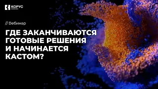 Вебинар  «Где заканчиваются готовые решения и начинается кастом?»