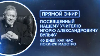 ПРЯМОЙ ЭФИР, ПОСВЯЩЁННЫЙ НАШЕМУ УЧИТЕЛЮ ИГОРЮ АЛЕКСАНДРОВИЧУ ВУЛЬФУ.40 ДНЕЙ, КАК НАС ПОКИНУЛ МАЭСТРО