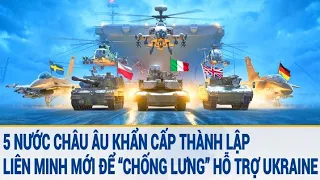 Tin quốc tế: 5 nước châu Âu khẩn cấp thành lập liên minh mới để “chống lưng” hỗ trợ Ukraine