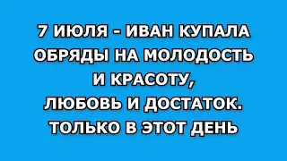 Иван Купала - 7 Июля. Обряды на молодость и красоту, любовь и достаток. Только в этот волшебный день