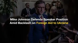 Mike Johnson Defends Speaker Position Amid Backlash on Foreign Aid to Ukraine - The News Bites