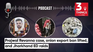 Prajwal Revanna Case, Onion Export Ban Lifted, and Jharkhand ED Raids | 3 Things Podcast