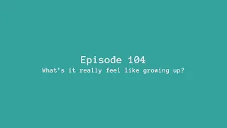 Episode 104: What’s it really feel like growing up?