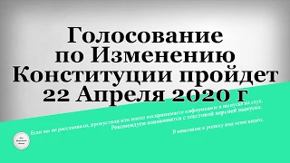 Голосование по Изменению Конституции пройдет 22 Апреля 2020 года