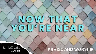 NOW THAT YOU'RE NEAR - I.D.O.4. (Cover) Praise And Worship Song with Lyrics