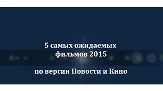 5 самых ожидаемых фильмов 2015 года (по версии Новости и Кино) - трейлеры