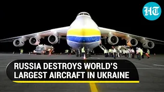 Russia destroys made-in-Ukraine AN-225 'Mriya' Aircraft; World's biggest Cargo plane now in ashes