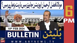 ARY News 6 PM Bulletin | Molana Oppostion Chahtay Hain Ya Rate Barha Rahay Hain?  | 15th Feb 2024