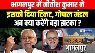 Bhagalpur Lok Sabha Election 2024 : Nitish Kumar ने Gopal Mandal को दिया झटका, भागलपुर से इसको