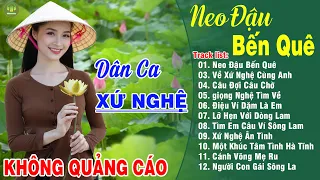 NEO ĐẬU BẾN QUÊ, VỀ XỨ NGHỆ CÙNG ANH ➤LK Dân Ca Xứ Nghệ Hay Nhất Vừa Ra Lò NGHE SAY ĐẮM LÒNG NGƯỜI