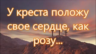 У креста положу своё сердце/// на Вечерю