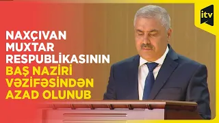 Naxçıvan Muxtar Respublikasının Baş naziri vəzifəsindən azad olunub