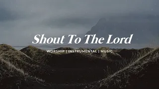 SHOUT TO THE LORD || INSTRUMENTAL SOAKING WORSHIP || PIANO & PAD PRAYER SONG