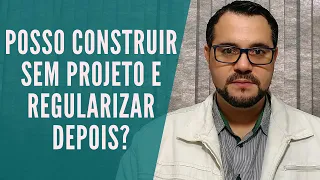 POSSO CONSTRUIR SEM PROJETO E REGULARIZAR DEPOIS?