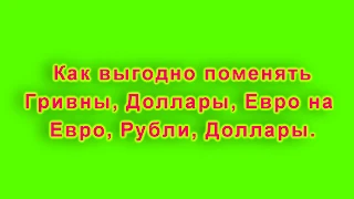 Как выгодно поменять наличные Гривны, Доллары, Евро на Евро, в Рубли, Доллары.