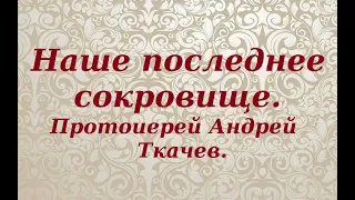 Не теряй свое последнее сокровище. Протоиерей Андрей Ткачев.