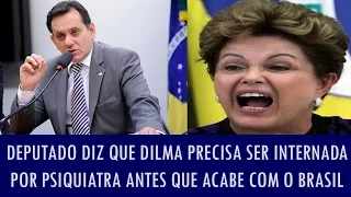 Deputado diz que Dilma precisa ser internada por psiquiatra antes que acabe com o Brasil