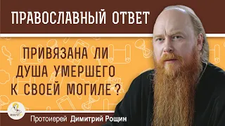 ПРИВЯЗАНА ЛИ ДУША УМЕРШЕГО К СВОЕЙ МОГИЛЕ ?  Протоиерей Дмитрий Рощин