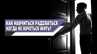 Как НАУЧИТЬСЯ радоваться ЖИЗНИ, если НЕ ХОЧЕТСЯ ЖИТЬ? СОВЕТЫ