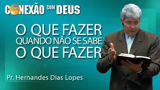 O que fazer quando não se sabe o que fazer - Pr Hernandes Dias Lopes