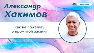 Как не пожалеть о прожитой жизни. - Александр Хакимов.