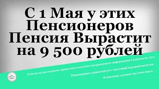 С 1 Мая у этих Пенсионеров Пенсия Вырастит на 9 500 рублей