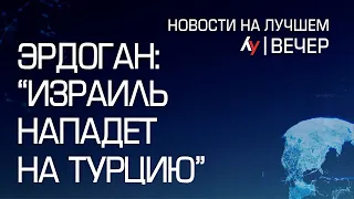 Эрдоган: "Израиль нападет на Турцию"  вечерний выпуск новостей на Лучшем радио от 15 мая 2024