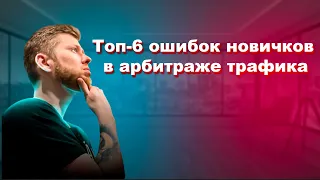 ТОП-6 ОШИБОК НОВИЧКОВ В АРБИТРАЖЕ ТРАФИКА | арбитраж трафика с нуля | обучение арбитражу