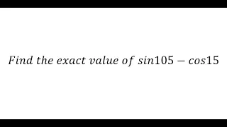Trigonometry Help: FInd the exact value of sin105-cos15