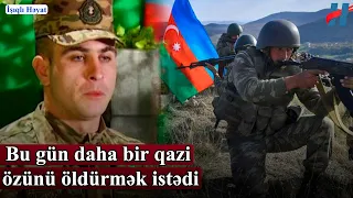 Bu gün daha bir qazi özünü öldürmək istədi