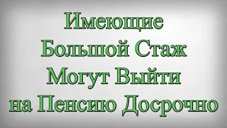 Имеющие Большой Стаж Могут Выйти на Пенсию Досрочно