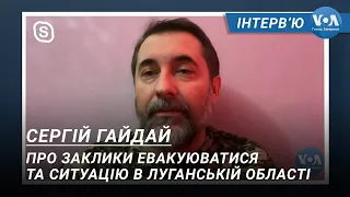 Сергій Гайдай - про заклики евакуюватися та ситуацію в Луганській області. Інтерв’ю