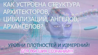 КАК УСТРОЕНА СТРУКТУРА АРХИТЕКТОРОВ, ЦИВИЛИЗАЦИЙ, АНГЕЛОВ, АРХАНГЕЛОВ? УРОВНИ ПЛОТНОСТИ, ИЗМЕРЕНИЙ!