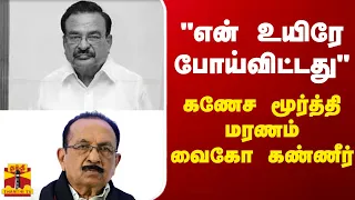 "என் உயிரே போய்விட்டது" - கணேச மூர்த்தி மரணம் - வைகோ கண்ணீர்