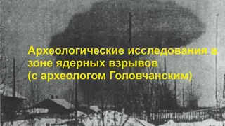 Археологические исследования в зоне ядерных взрывов с археологом Головчанским