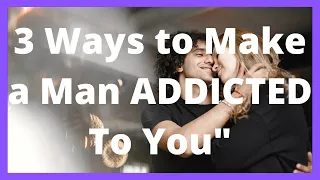 3 Ways to Make a Man ADDICTED To You