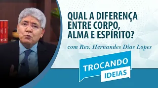 Qual a difereça entre corpo, alma e espírito? | Rev. Hernandes Dias Lopes | Trocando Ideias