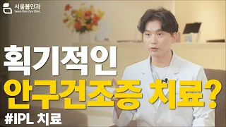 획기적인 안구건조증 치료법 IPL🔍