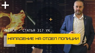 Нападение на отдел полиции в Ижевске и статья 317 УК | разбор ситуации адвокатами