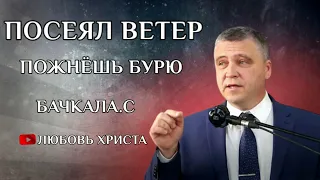 ПРОПОВЕДЬ//ПОСЕЯЛ ВЕТЕР ПОЖНЁШЬ БУРЮ//БАЧКАЛА.С ЛЮБОВЬ ХРИСТА