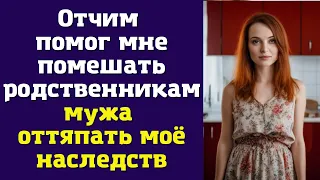 Отчим помог мне помешать родственникам мужа оттяпать моё наследств