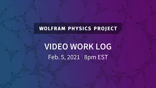 Wolfram Physics Project: Video Work Log Friday, Feb. 5, 2021