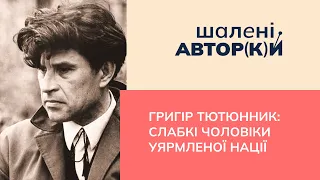 Григір Тютюнник: слабкі чоловіки уярмленої нації | Шалені авторки | Ростислав Семків, Віра Агеєва