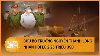 Cựu Bộ trưởng Nguyễn Thanh Long thừa nhận hành vi nhận hối lộ 2,25 triệu USD | Toàn cảnh 24h