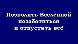 Позволить Вселенной позаботиться и отпустить всё происходящее