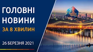 ГОЛОВНІ НОВИНИ ЗА 8 ХВИЛИН 26 БЕРЕЗНЯ 2021