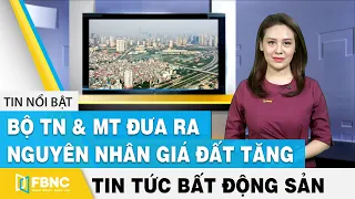 Tin tức bất động sản 27/3 | Bộ TN&MT đưa ra nguyên nhân giá đất tăng | FBNC