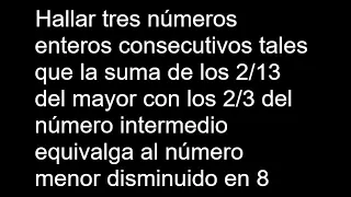 Hallar tres números enteros consecutivos tales que la suma de los 2/13 del mayor con los 2/3 del