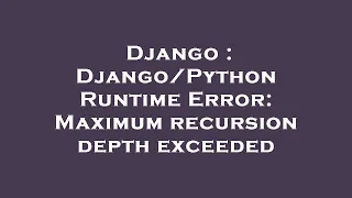 Django : Django/Python Runtime Error: Maximum recursion depth exceeded